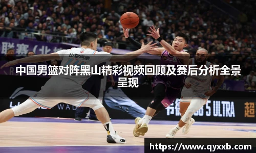 中国男篮对阵黑山精彩视频回顾及赛后分析全景呈现