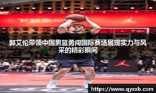 郭艾伦带领中国男篮勇闯国际赛场展现实力与风采的精彩瞬间