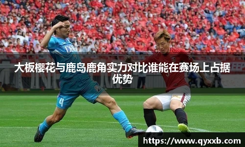大板樱花与鹿岛鹿角实力对比谁能在赛场上占据优势