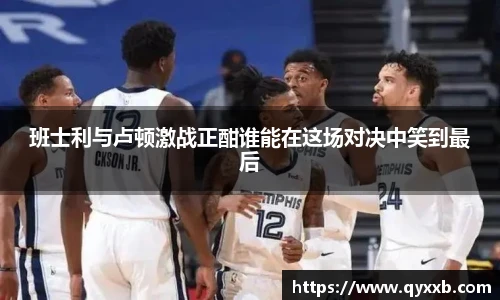班士利与卢顿激战正酣谁能在这场对决中笑到最后