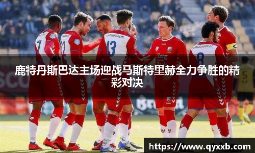 鹿特丹斯巴达主场迎战马斯特里赫全力争胜的精彩对决