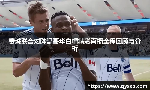 费城联合对阵温哥华白帽精彩直播全程回顾与分析