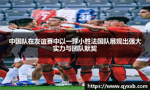 中国队在友谊赛中以一球小胜法国队展现出强大实力与团队默契
