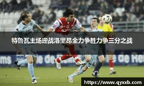 特鲁瓦主场迎战洛里昂全力争胜力争三分之战